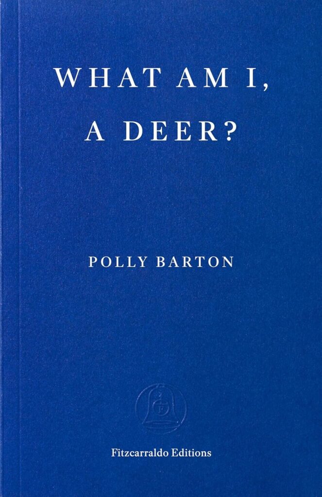 Blue book cover with white text that reads: WHAT AM I, A DEER? by Polly Barton. Fitzcarraldo Editions is printed at the bottom with a small circular logo above it.